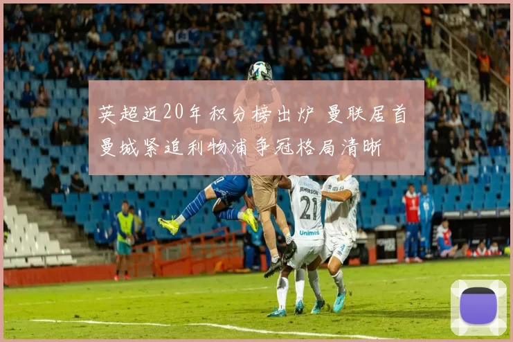 英超近20年积分榜出炉 曼联居首 曼城紧追利物浦争冠格局清晰