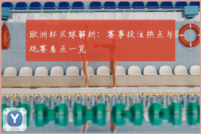 欧洲杯买球解析:赛事投注热点与观赛看点一览