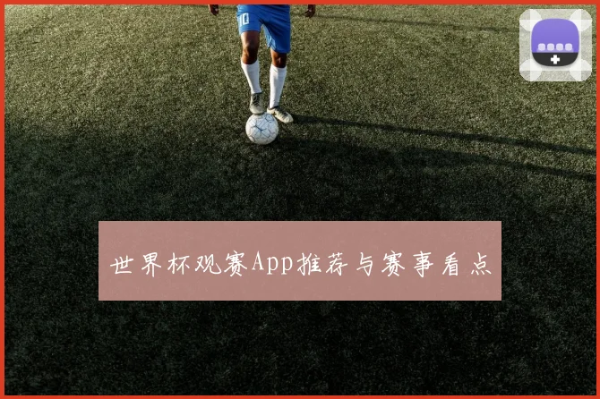 世界杯观赛App推荐与赛事看点