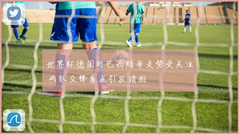 世界杯德国对巴西赔率走势受关注 两队交锋看点引发猜测