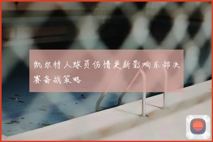 凯尔特人球员伤情更新影响东部决赛备战策略