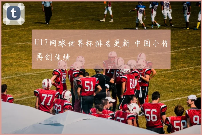 U17网球世界杯排名更新 中国小将再创佳绩