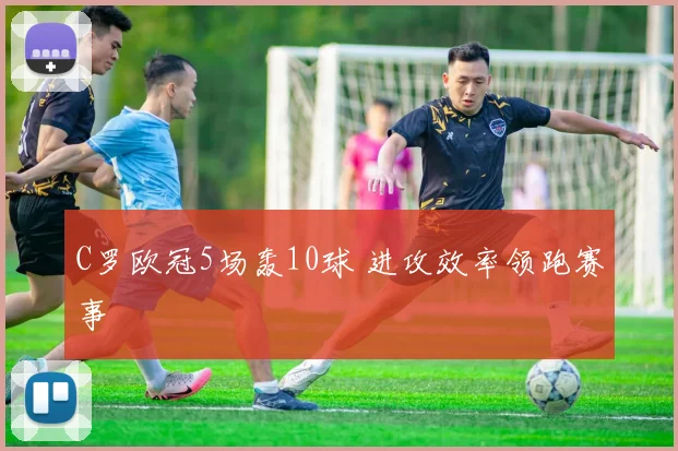 C罗欧冠5场轰10球 进攻效率领跑赛事