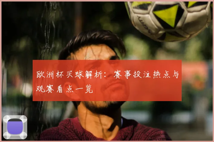 欧洲杯买球解析:赛事投注热点与观赛看点一览
