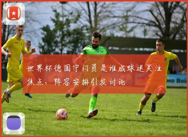 世界杯德国守门员是谁成球迷关注焦点,阵容安排引发讨论