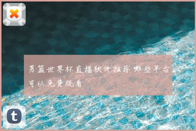 男篮世界杯直播软件推荐 哪些平台可以免费观看
