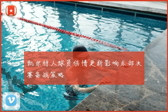 凯尔特人球员伤情更新影响东部决赛备战策略