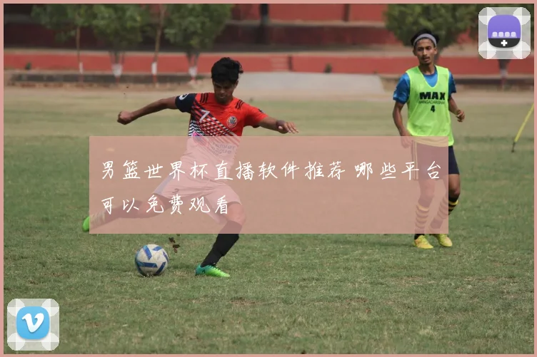 男篮世界杯直播软件推荐 哪些平台可以免费观看