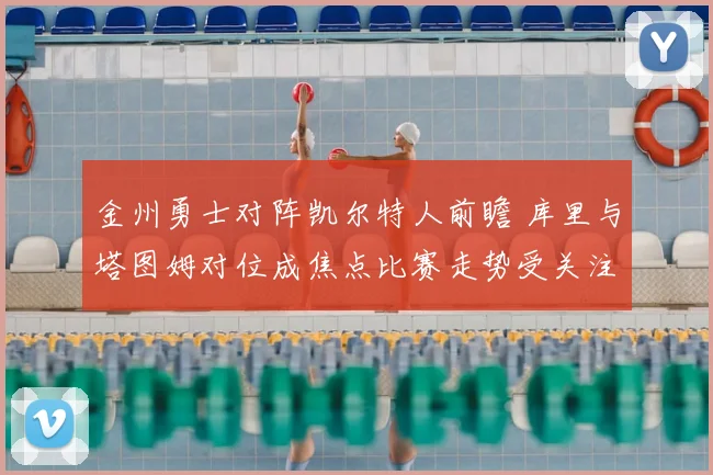 金州勇士对阵凯尔特人前瞻 库里与塔图姆对位成焦点比赛走势受关注