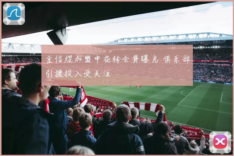 金信煜加盟申花转会费曝光 俱乐部引援投入受关注